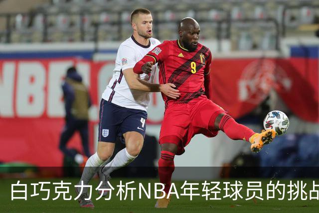 白巧克力分析NBA年轻球员的挑战：缺乏发展机会的现实