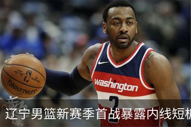 辽宁男篮新赛季首战暴露内线短板，未来挑战重重